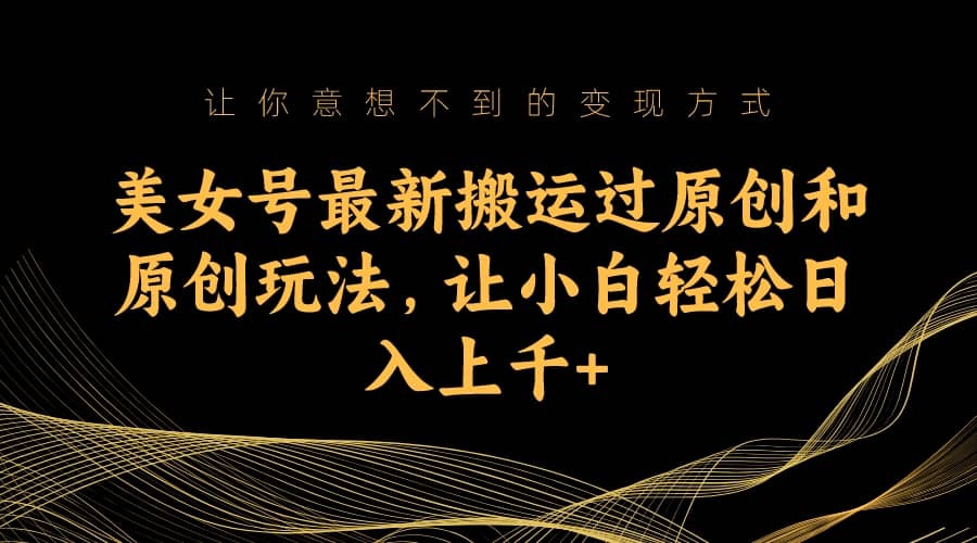 美女号最新搬运过原创和原创玩法，让小白轻松日入上千+-米创网