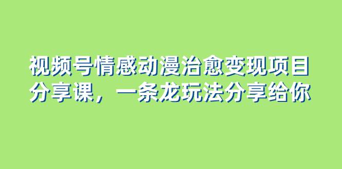 视频号情感动漫治愈变现项目分享课，一条龙玩法分享给你（教程+素材）-米创网