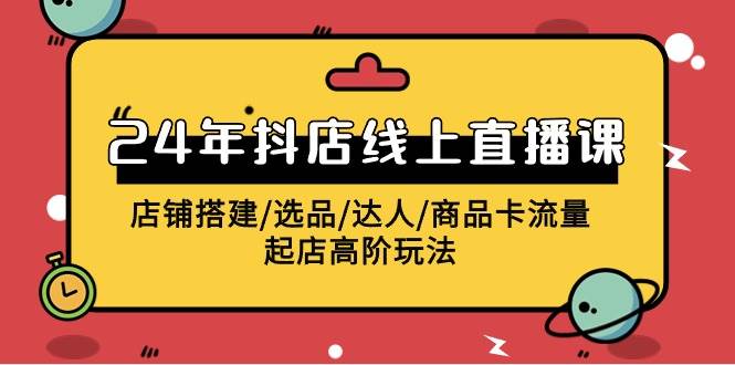2024年抖店线上直播课，店铺搭建/选品/达人/商品卡流量/起店高阶玩法-米创网