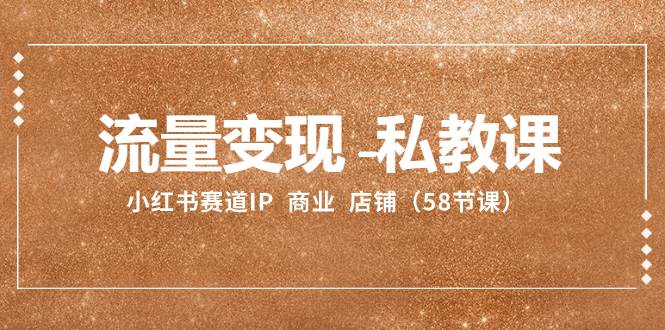 流量变现-私教课：小红书赛道IP 商业 店铺（58节课）-米创网