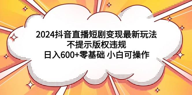 2024抖音直播短剧变现最新玩法，不提示版权违规 日入600+零基础 小白可操作-米创网