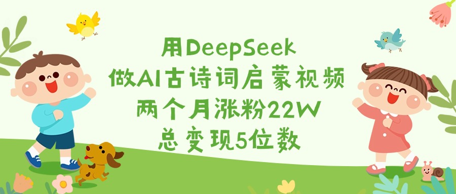 用DeepSeek做AI古诗词启蒙视频，两个月涨粉22W，总变现5位数-米创网