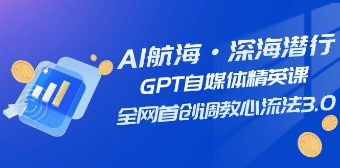 AI航海·深海潜行，GPT自媒体精英课，全网首创调教心流法3.0（20节课）-米创网