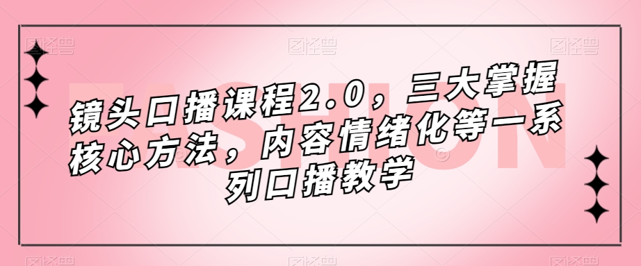 镜头-口播课程2.0，三大掌握核心方法，内容情绪化等一系列口播教学-米创网