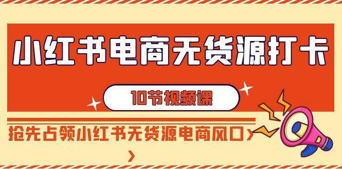 小红书电商-无货源打卡，抢先占领小红书无货源电商风口（10节课）-米创网