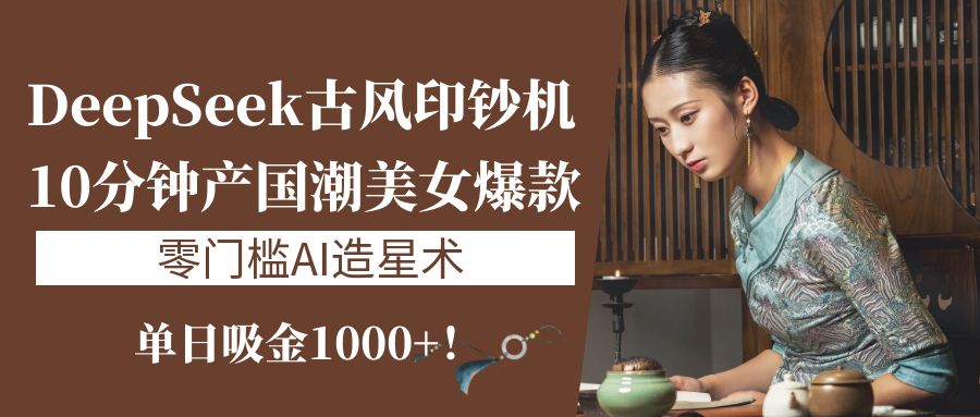 《DeepSeek古风印钞机：10分钟产国潮美女爆款，单日吸金1000+！零门槛AI造星术》-米创网