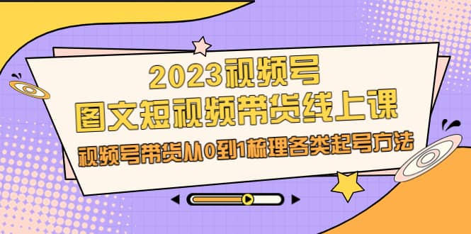 2023视频号-图文短视频带货线上课，视频号带货从0到1梳理各类起号方法-米创网