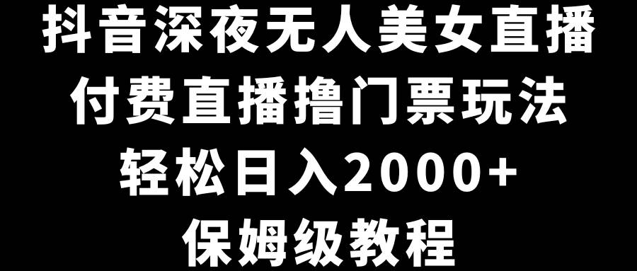 抖音深夜无人美女直播，付费直播撸门票玩法，轻松日入2000+，保姆级教程-米创网