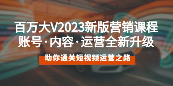 百万大V2023新版营销课 账号·内容·运营全新升级 通关短视频运营之路-米创网