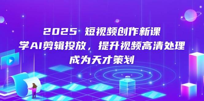 2025短视频创作新课，学AI剪辑投放，提升视频高清处理，成为天才策划-米创网