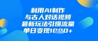 利用AI制作与古人对话的视频，最新玩法引爆流量，单日变现1k-米创网
