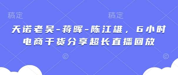 天诺老吴-蒋晖-陈江雄，6小时电商干货分享超长直播回放-米创网