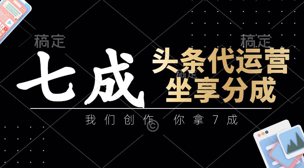 头条代运营：我们创作，你拿7成，简单操作，坐享分成-米创网