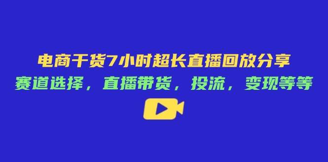 电商干货7小时超长直播回放分享：赛道选择，直播带货，投流，变现等等-米创网