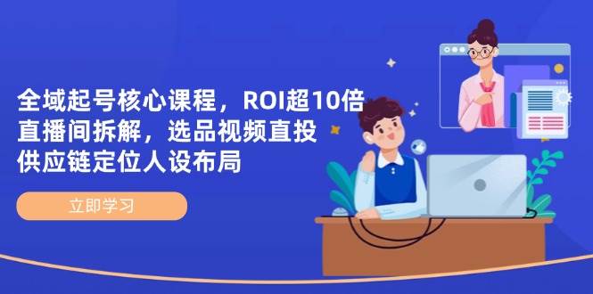全域起号核心课程，ROI超10倍直播间拆解，选品直投，供应链定位人设布局-米创网