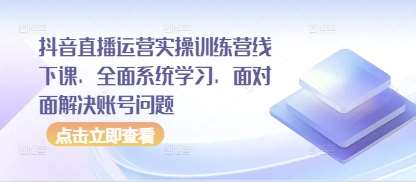 抖音直播运营实操训练营线下课，全面系统学习，面对面解决账号问题-米创网