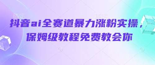 抖音ai全赛道暴力涨粉实操，保姆级教程免费教会你-米创网