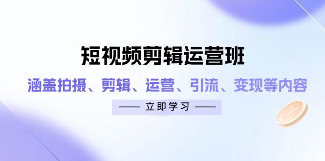短视频剪辑运营班：涵盖拍摄、剪辑、运营、引流、变现等内容-米创网