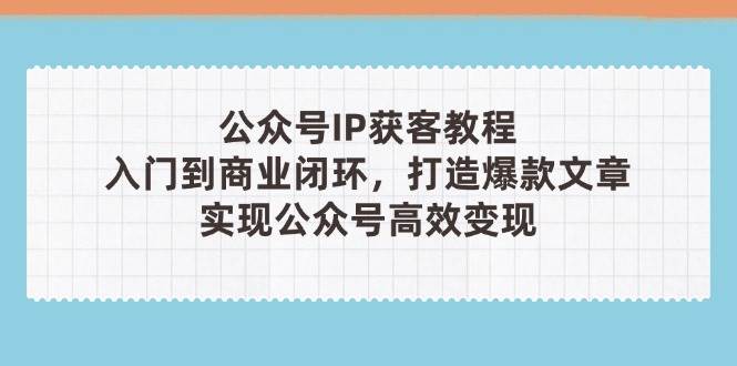 公众号IP获客教程(第3期)，从入门到商业闭环，打造爆款文章，实现公众…-米创网