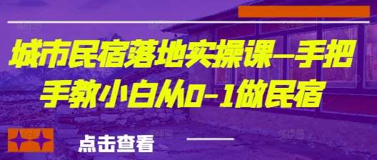 城市民宿落地实操课—手把手教小白从0-1做民宿-米创网