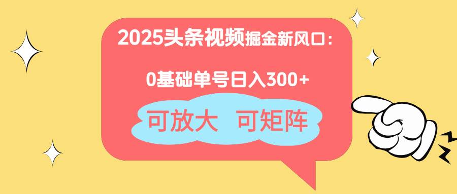 2025头条视频掘金新风口：0基础日入300+，可放大，可矩阵-米创网