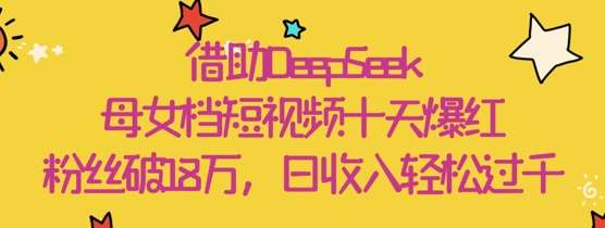 借助DeepSeek，母女档短视频十天爆红，粉丝破18W，日收入轻松几张-米创网