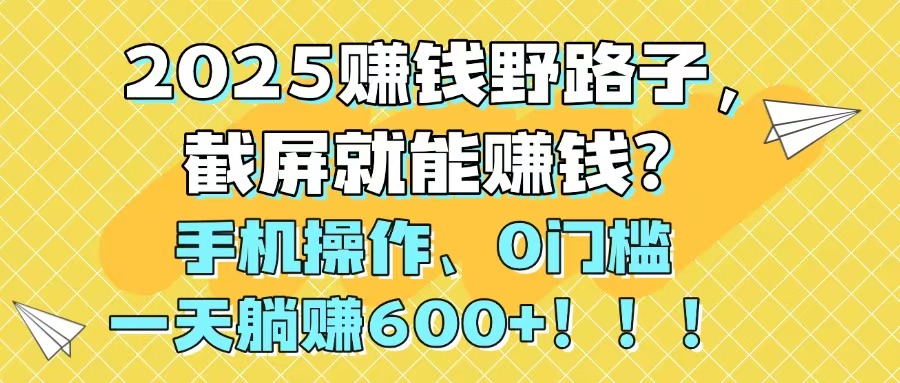 2025赚钱野路子，截屏就能赚钱？手机操作0门槛，一天躺赚600+！！！-米创网