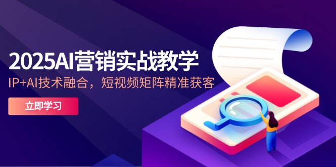 2025AI营销实战教学-5月，IP+AI技术融合，短视频矩阵精准获客-58创网