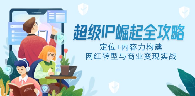 超级IP崛起全攻略，定位+内容力构建，网红转型与商业变现实战-58创网