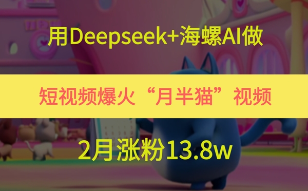 用Deepseek+海螺AI做短视频爆火“月半猫”视频，2月涨粉13.8w-米创网