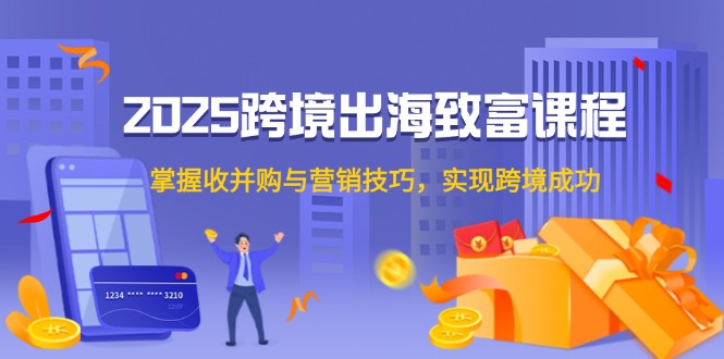 2025跨境出海致富课程，掌握收并购与营销技巧，实现跨境成功-米创网