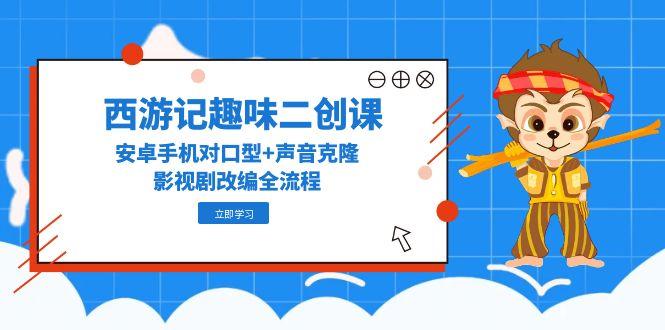 西游记趣味二创课，安卓手机对口型+声音克隆，影视剧改编全流程-米创网