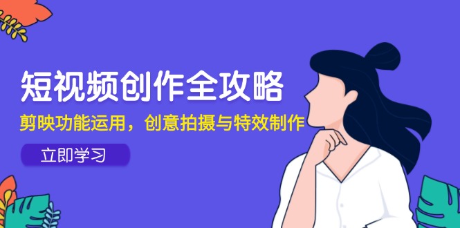 短视频创作全攻略，剪映功能运用，创意拍摄与特效制作-米创网