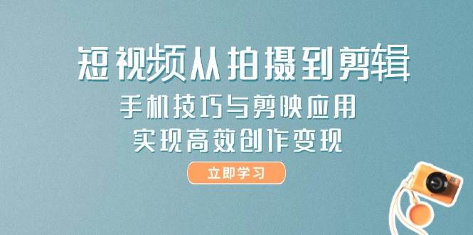 短视频从拍摄到剪辑，手机技巧与剪映应用，实现高效创作变现-米创网