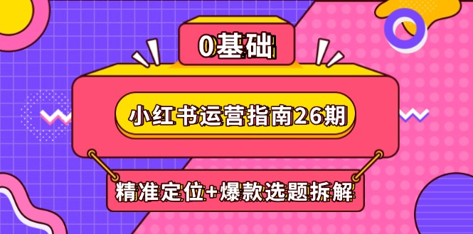 小红书运营指南26期：精准定位+爆款选题拆解,DeepSeek辅助创作与电商变现-58创网