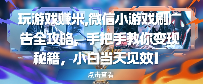 玩游戏挣米，微信小游戏刷广告全攻略，手把手教你变现秘籍，小白当天见效-米创网