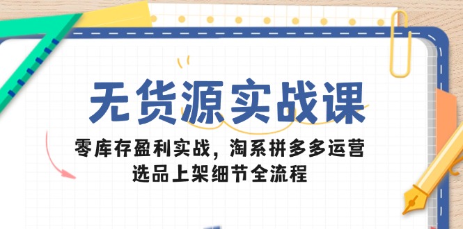 无货源实战课：零库存盈利实战，淘系拼多多运营，选品上架细节全流程-米创网