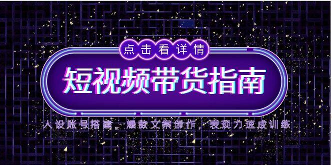 2025短视频带货指南，人设账号搭建，爆款文案创作，表现力速成训练-米创网