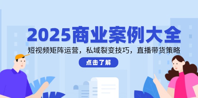 2025商业案例大全，短视频矩阵运营，私域裂变技巧，直播带货策略-米创网
