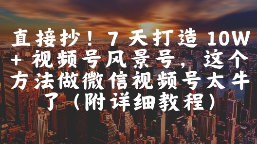 直接抄！7 天打造 10W + 视频号风景号，这个方法做微信视频号太牛了(附详细教程)-米创网