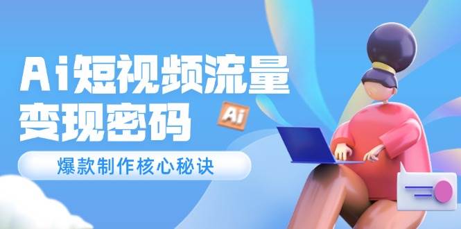 Ai短视频流量密码，爆款制作核心秘诀，120万案例深度解析-米创网