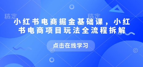 小红书电商掘金课，小红书电商项目玩法全流程拆解(更新5月)-米创网