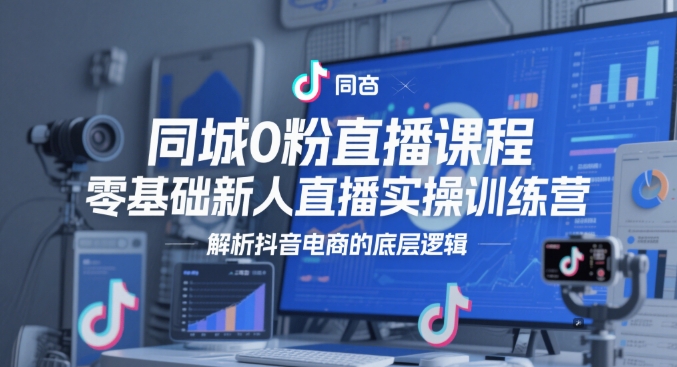 同城0粉直播课程，零基础新人直播实操训练营，解析抖音电商的底层逻辑-米创网