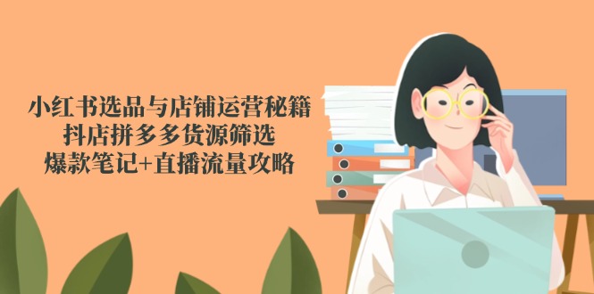 小红书选品与店铺运营秘籍，抖店拼多多货源筛选，爆款笔记+直播流量攻略-米创网