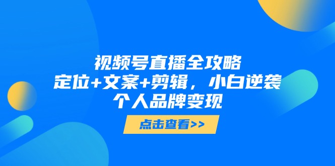 视频号直播全攻略，定位+文案+剪辑，小白逆袭个人品牌变现-58创网