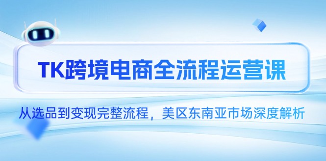 TK跨境电商全流程运营课，从选品到变现完整流程，美区东南亚市场深度解析-米创网