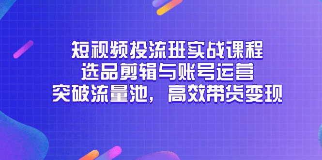 短视频投流班实战课程，选品剪辑与账号运营，突破流量池，高效带货变现-米创网