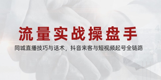 流量实战操盘手，同城直播技巧与话术，抖音来客与短视频起号全链路-米创网