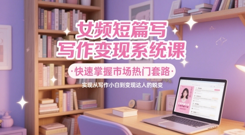 女频短篇写作变现系统课，快速掌握市场热门套路，实现从写作小白到变现达人的蜕变-米创网