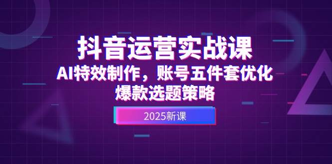 抖音运营实战课，AI特效制作，账号五件套优化，爆款选题策略-米创网